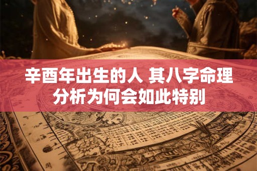辛酉年出生的人 其八字命理分析为何会如此特别