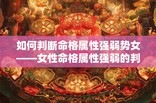 如何判断命格属性强弱势女——女性命格属性强弱的判定标准是什么