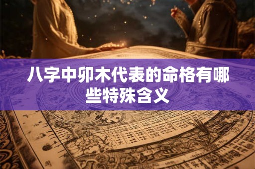 八字中卯木代表的命格有哪些特殊含义