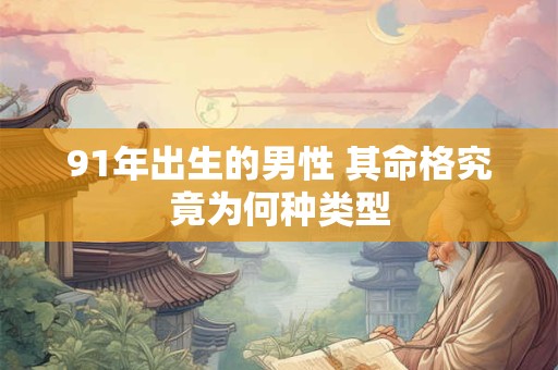 91年出生的男性 其命格究竟为何种类型