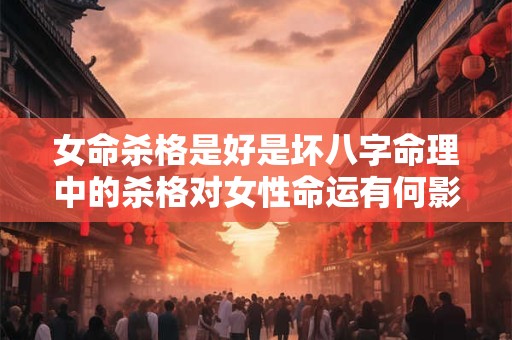 女命杀格是好是坏八字命理中的杀格对女性命运有何影响