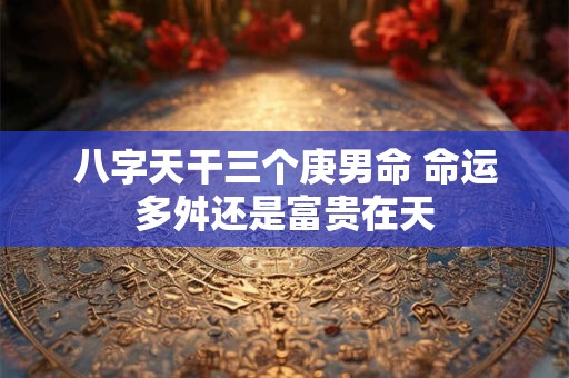 八字天干三个庚男命 命运多舛还是富贵在天