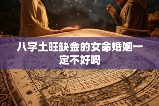 八字土旺缺金的女命婚姻一定不好吗