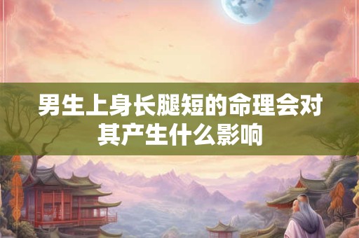 男生上身长腿短的命理会对其产生什么影响