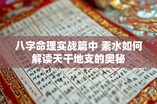 八字命理实战篇中 素水如何解读天干地支的奥秘