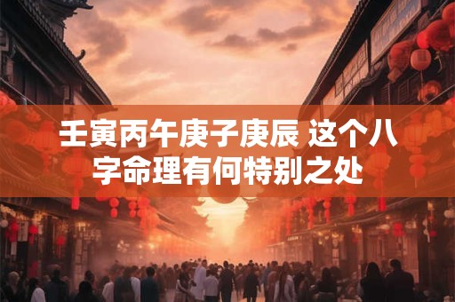 壬寅丙午庚子庚辰 这个八字命理有何特别之处