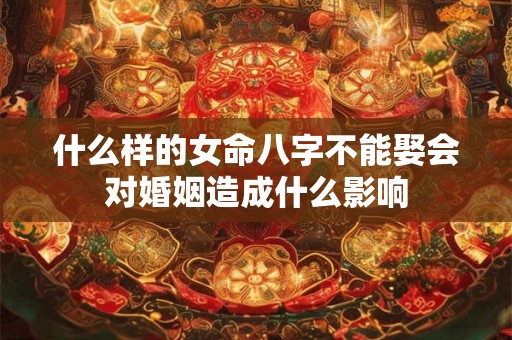 什么样的女命八字不能娶会对婚姻造成什么影响