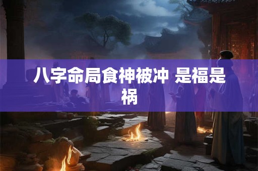 八字命局食神被冲 是福是祸