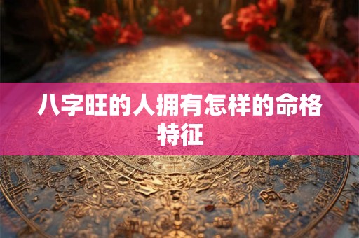 八字旺的人拥有怎样的命格特征