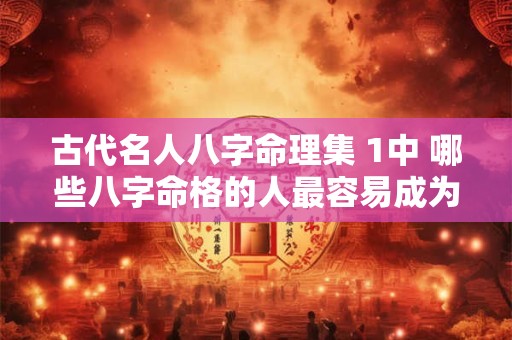 古代名人八字命理集 1中 哪些八字命格的人最容易成为名人
