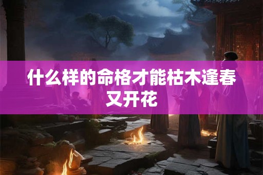 什么样的命格才能枯木逢春又开花