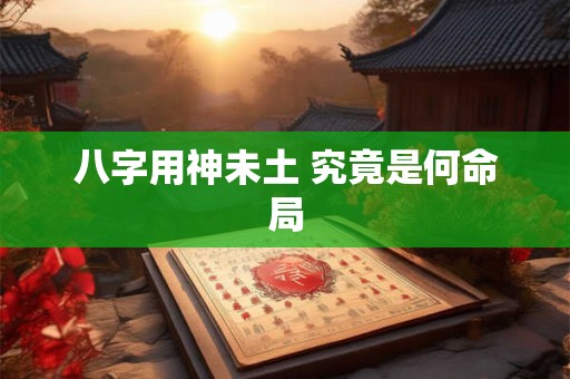 八字用神未土 究竟是何命局