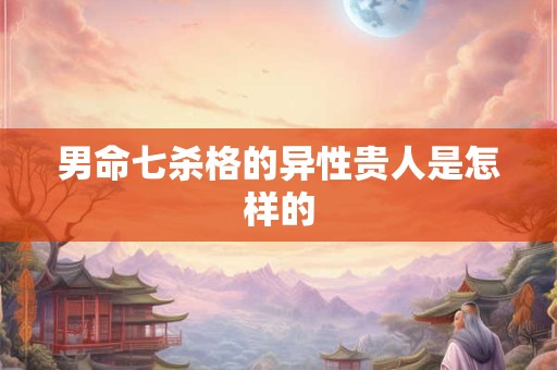 男命七杀格的异性贵人是怎样的