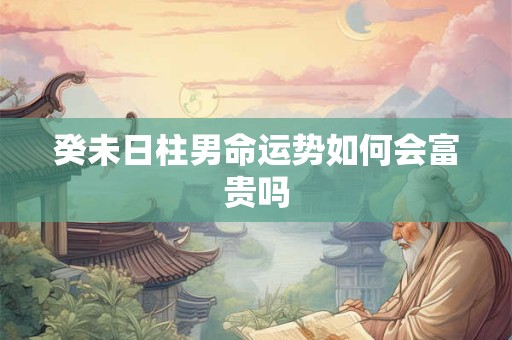 癸未日柱男命运势如何会富贵吗