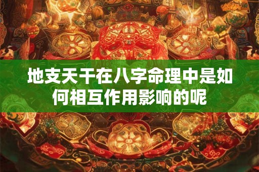 地支天干在八字命理中是如何相互作用影响的呢