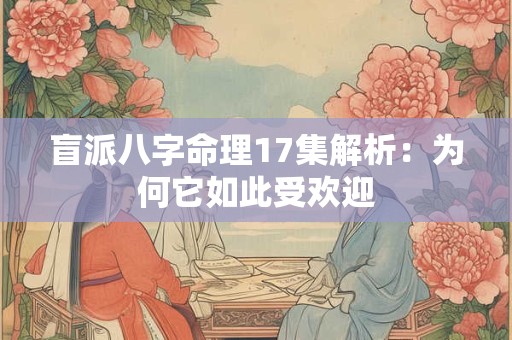 盲派八字命理17集解析：为何它如此受欢迎