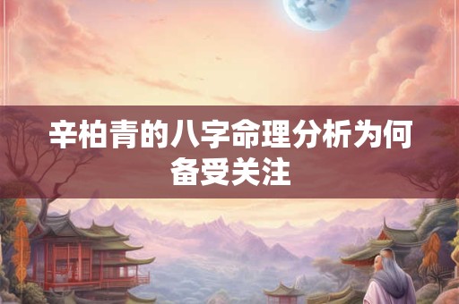辛柏青的八字命理分析为何备受关注