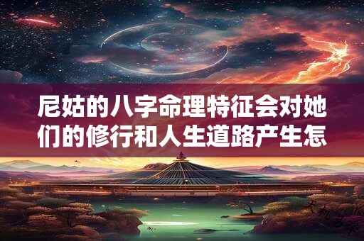 尼姑的八字命理特征会对她们的修行和人生道路产生怎样的影响呢