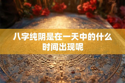 八字纯阴是在一天中的什么时间出现呢