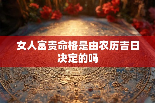 女人富贵命格是由农历吉日决定的吗