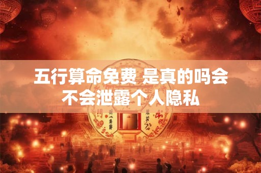 五行算命免费 是真的吗会不会泄露个人隐私