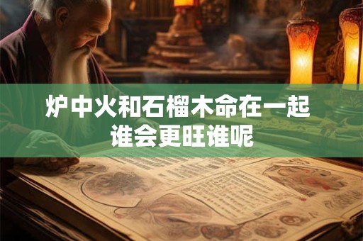 炉中火和石榴木命在一起 谁会更旺谁呢