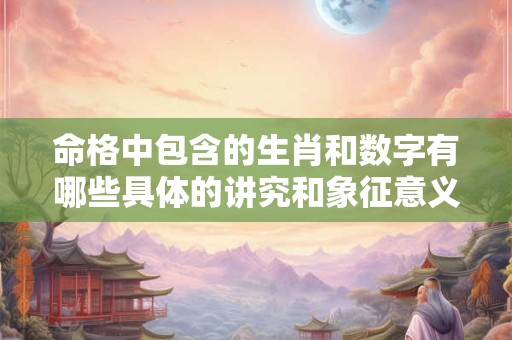 命格中包含的生肖和数字有哪些具体的讲究和象征意义呢