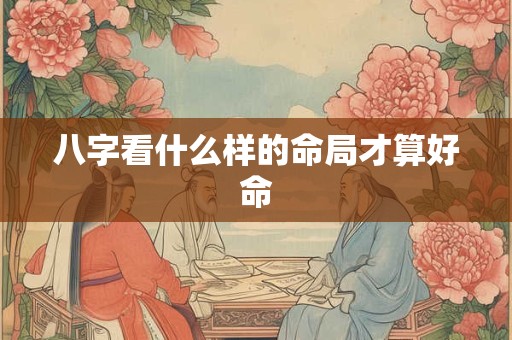 八字看什么样的命局才算好命