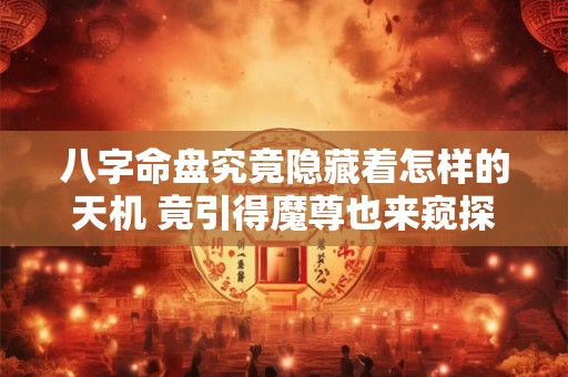 八字命盘究竟隐藏着怎样的天机 竟引得魔尊也来窥探