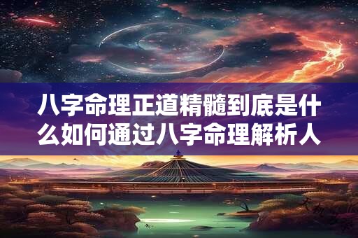 八字命理正道精髓到底是什么如何通过八字命理解析人生运势