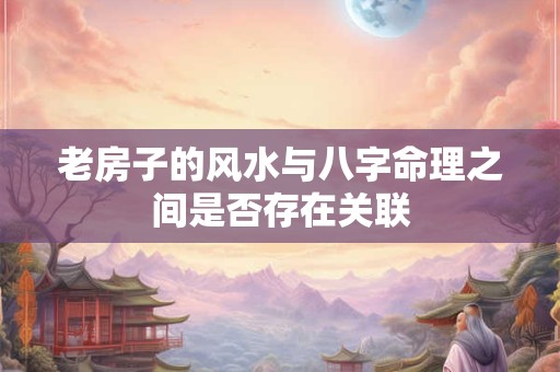 老房子的风水与八字命理之间是否存在关联