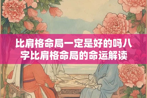 比肩格命局一定是好的吗八字比肩格命局的命运解读