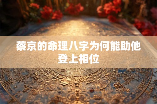 蔡京的命理八字为何能助他登上相位
