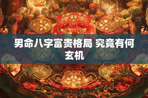 男命八字富贵格局 究竟有何玄机