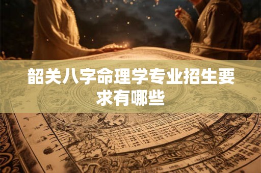 韶关八字命理学专业招生要求有哪些