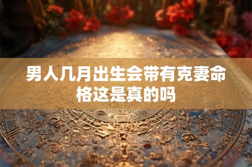男人几月出生会带有克妻命格这是真的吗