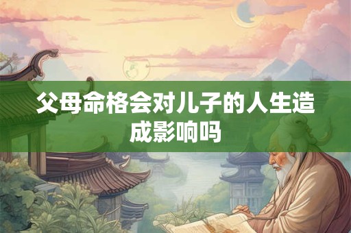 父母命格会对儿子的人生造成影响吗