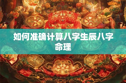 如何准确计算八字生辰八字命理