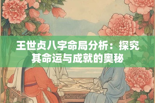 王世贞八字命局分析：探究其命运与成就的奥秘