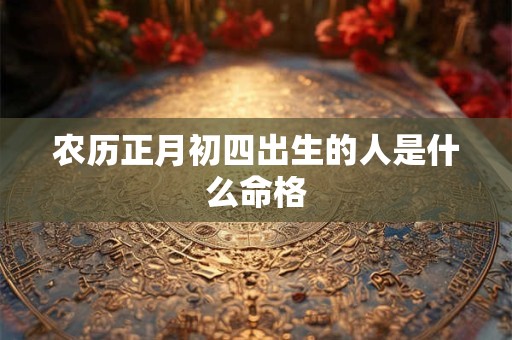 农历正月初四出生的人是什么命格