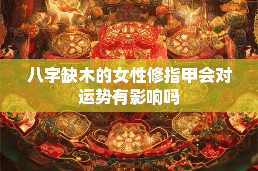 八字缺木的女性修指甲会对运势有影响吗