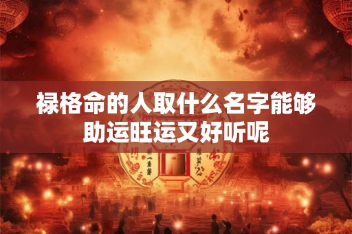 禄格命的人取什么名字能够助运旺运又好听呢