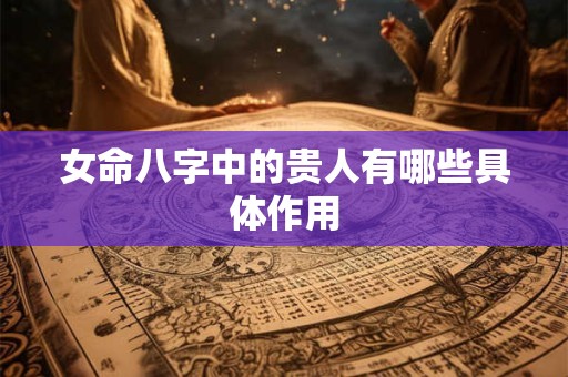 女命八字中的贵人有哪些具体作用