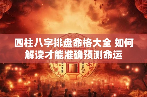 四柱八字排盘命格大全 如何解读才能准确预测命运
