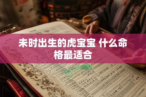 未时出生的虎宝宝 什么命格最适合