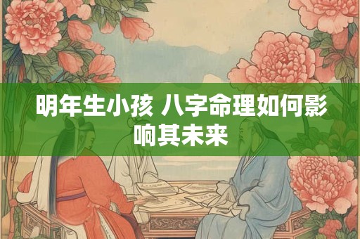 明年生小孩 八字命理如何影响其未来