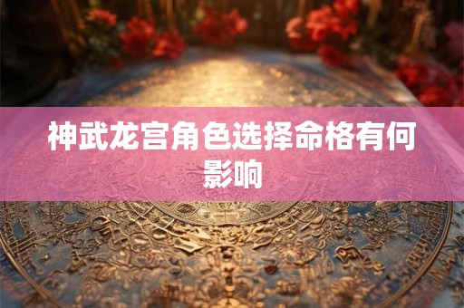 神武龙宫角色选择命格有何影响