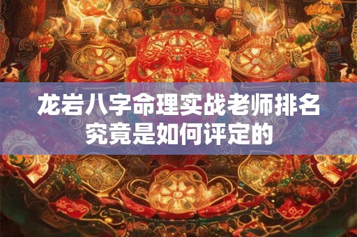 龙岩八字命理实战老师排名究竟是如何评定的