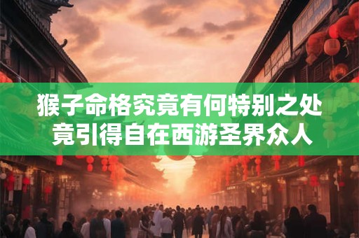 猴子命格究竟有何特别之处 竟引得自在西游圣界众人争抢