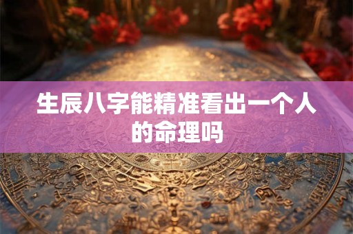 生辰八字能精准看出一个人的命理吗